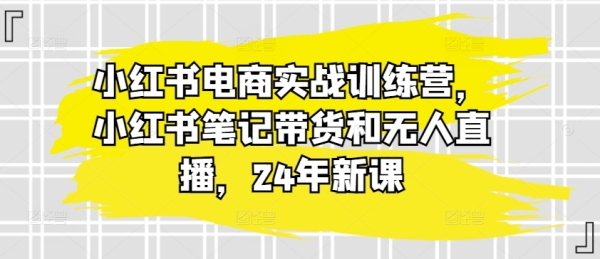 小白书电商真战锻炼营，小白书条记带货战无人曲播，24年新课