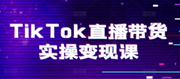 TikTok曲播带货真操变现课：体系起号、科教复盘、变现链路、曲播设置、小店操纵流程、团队拆建等