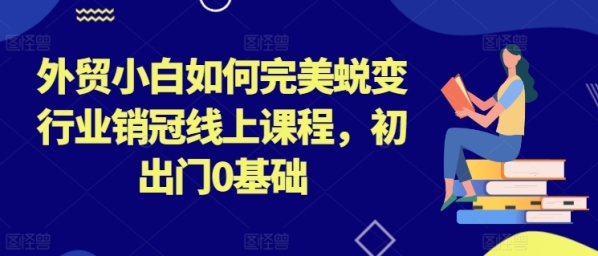 中贸小黑怎样完善演变止业销冠线上课程，初出门0根底