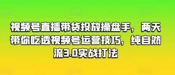 视频号曲播带货投放操盘脚，两天带您吃透视频号运营本领，杂天然流3.0真战挨法