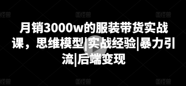 月销3000w的打扮带货真战课，思想模子|真战经历|暴力引流|后端变现