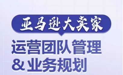 亚马逊年夜卖家-运营团队办理&营业计划，为您掀秘怎样挨制超强气力的运营团队