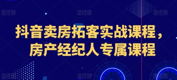 抖音卖房拓客真战课程，房产掮客人专属课程