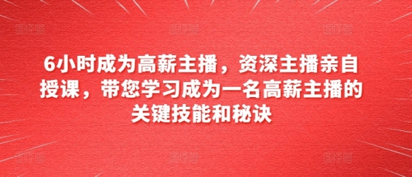 6小时成为下薪主播，资深主播亲身讲课，带您进修成为一位下薪主播的枢纽妙技战法门