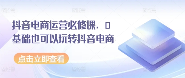 抖音电商运营必建课，0根底也能够玩转抖音电商