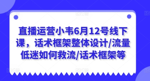 曲播运营小韦6月12号线下课，话术框架团体设想/流量低迷怎样救流/话术框架等