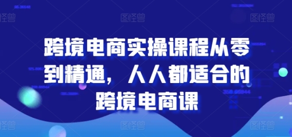 跨境电商真操课程从整到精晓，大家皆合适的跨境电商课