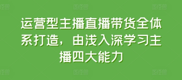 运营型主播曲播带货部分系挨制，由浅进深进修主播四年夜才能