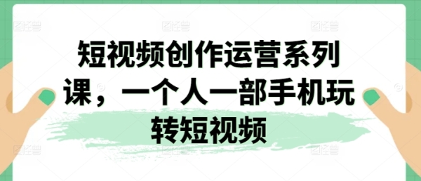 短视频创做运营系列课，一小我私家一部脚机玩转短视频