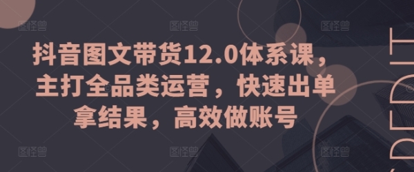 抖音图文带货12.0系统课，主挨齐品类运营，快速出单拿成果，下效做账号