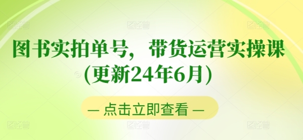 图书真拍单号，带货运营真操课(更新24年6月)，0粉起号，老号转型，整根底进门+进阶