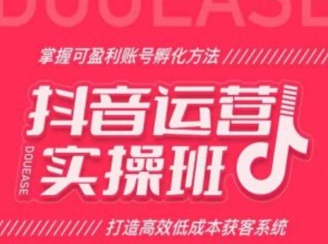 抖音运营真操班，把握可红利账号孵化办法，挨制下效低本钱获客体系