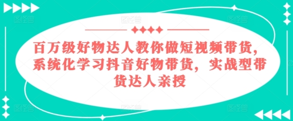 百万级好物达人教您做短视频带货，体系化进修抖音好物带货，真战型带货达人亲授