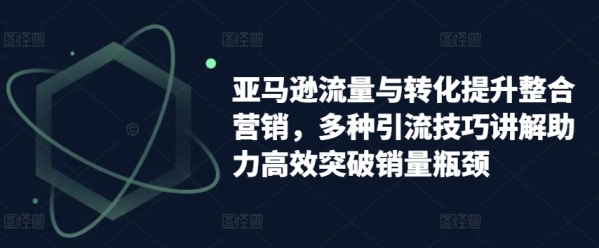 亚马逊流量取转化提拔整开营销，多种引流本领解说助力下效打破销量瓶颈