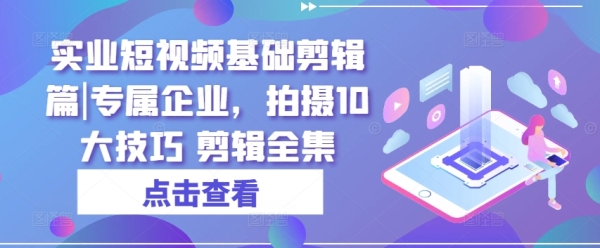 真业短视频根底剪辑篇|专属企业，拍摄10年夜本领 剪辑选集