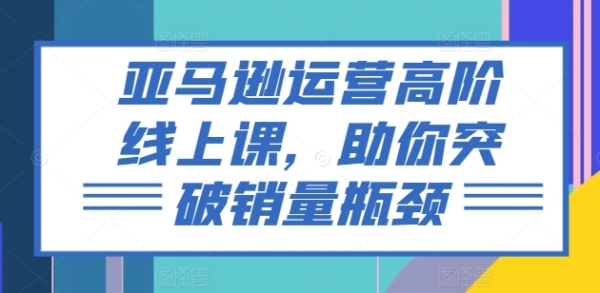 亚马逊运营下阶线上课，助您打破销量瓶颈