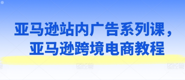 亚马逊站内乱告白系列课，亚马逊跨境电商教程