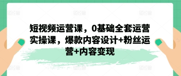 短视频运营课，0根底齐套运营真操课，爆款内乱容设想+粉丝运营+内乱容变现