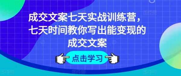 成交案牍七天真战锻炼营，七天工夫教您写出能变现的成交案牍