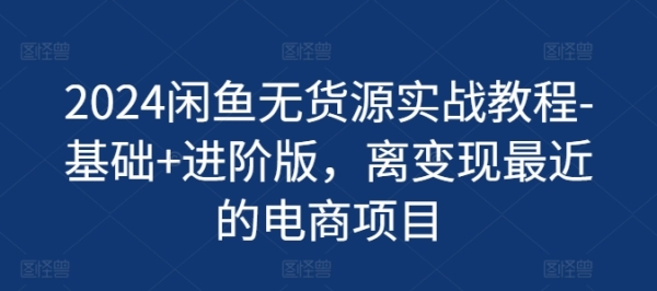 2024忙鱼无货源真战教程-根底+进阶版，离变现近来的电商项目