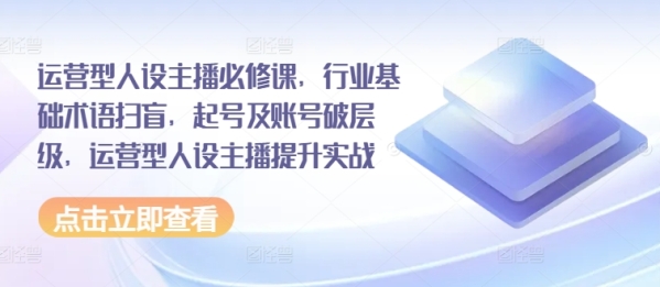 运营型人设主播必建课，止业根底术语扫盲，起号及账号破层级，运营型人设主播提拔真战