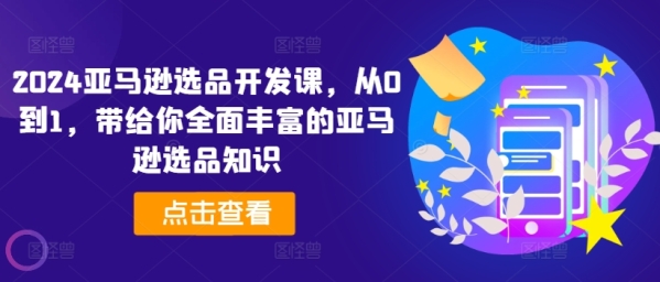 2024亚马逊选品开辟课，从0到1，带给您片面丰硕的亚马逊选品常识