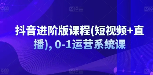 抖音进阶版课程(短视频+曲播), 0-1运营体系课