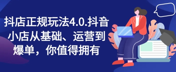 抖店正轨弄法4.0，抖音小店从根底、运营到爆单，您值得具有